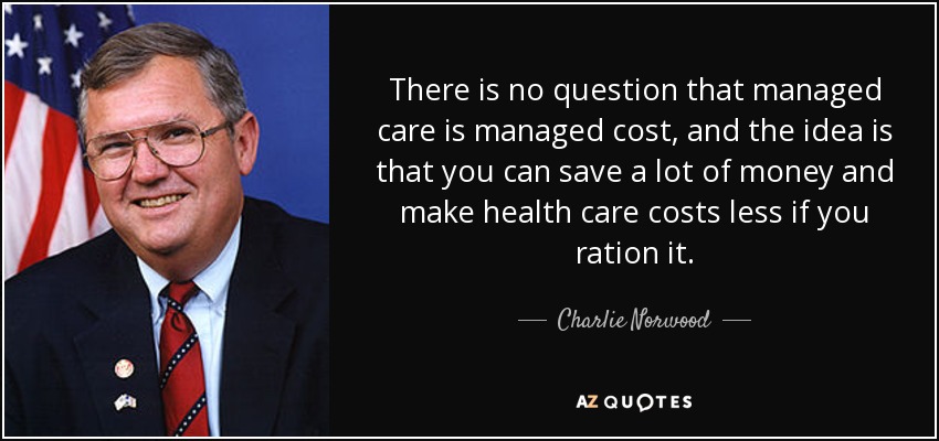 There is no question that managed care is managed cost, and the idea is that you can save a lot of money and make health care costs less if you ration it. - Charlie Norwood
