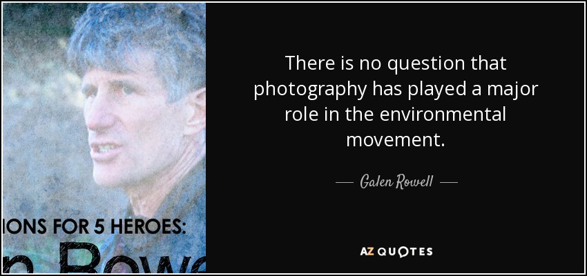 There is no question that photography has played a major role in the environmental movement. - Galen Rowell