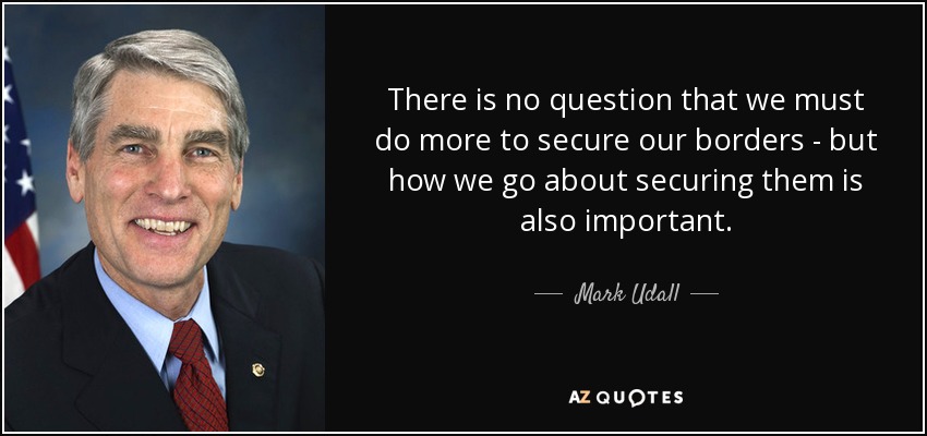There is no question that we must do more to secure our borders - but how we go about securing them is also important. - Mark Udall