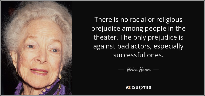 There is no racial or religious prejudice among people in the theater. The only prejudice is against bad actors, especially successful ones. - Helen Hayes