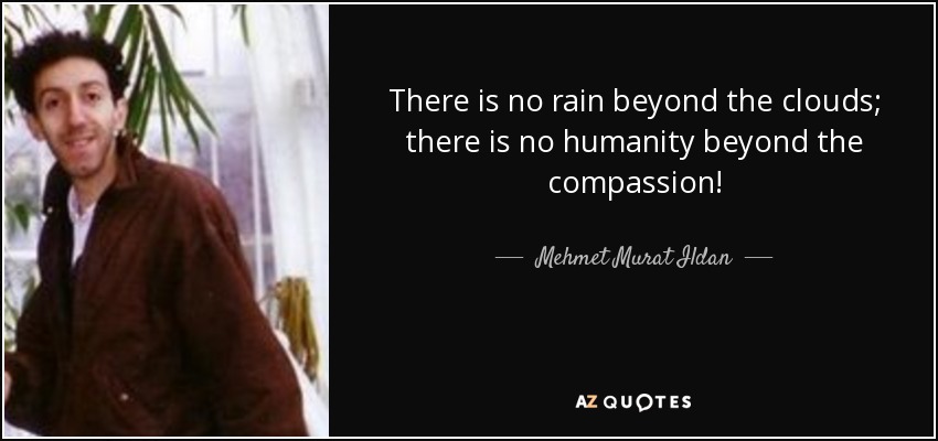 There is no rain beyond the clouds; there is no humanity beyond the compassion! - Mehmet Murat Ildan