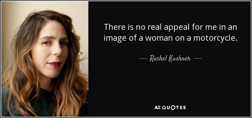 There is no real appeal for me in an image of a woman on a motorcycle. - Rachel Kushner