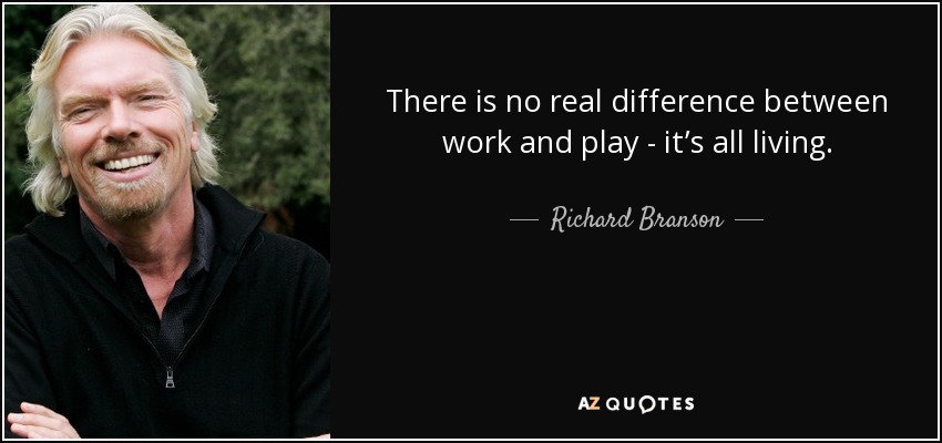 There is no real difference between work and play - it’s all living. - Richard Branson