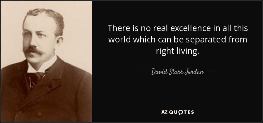 There is no real excellence in all this world which can be separated from right living. - David Starr Jordan