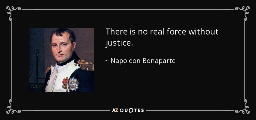 There is no real force without justice. - Napoleon Bonaparte