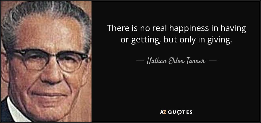 There is no real happiness in having or getting, but only in giving. - Nathan Eldon Tanner