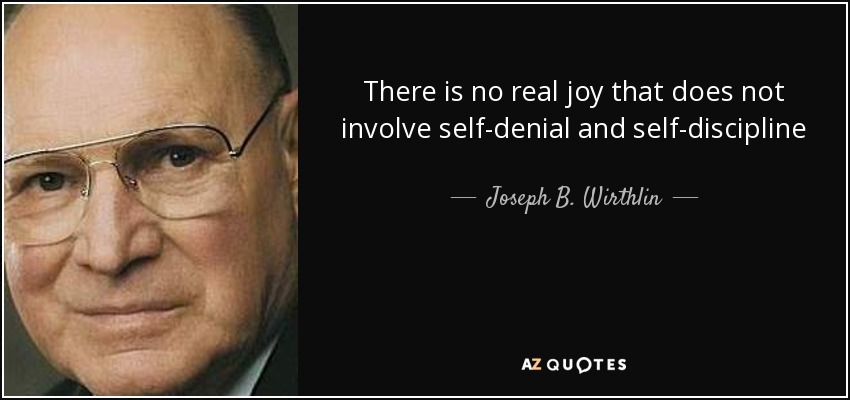 There is no real joy that does not involve self-denial and self-discipline - Joseph B. Wirthlin