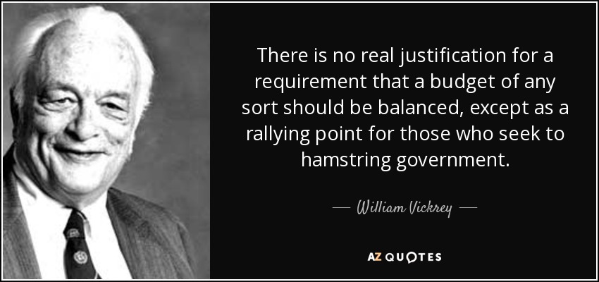 There is no real justification for a requirement that a budget of any sort should be balanced, except as a rallying point for those who seek to hamstring government. - William Vickrey