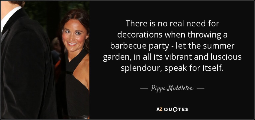 There is no real need for decorations when throwing a barbecue party - let the summer garden, in all its vibrant and luscious splendour, speak for itself. - Pippa Middleton
