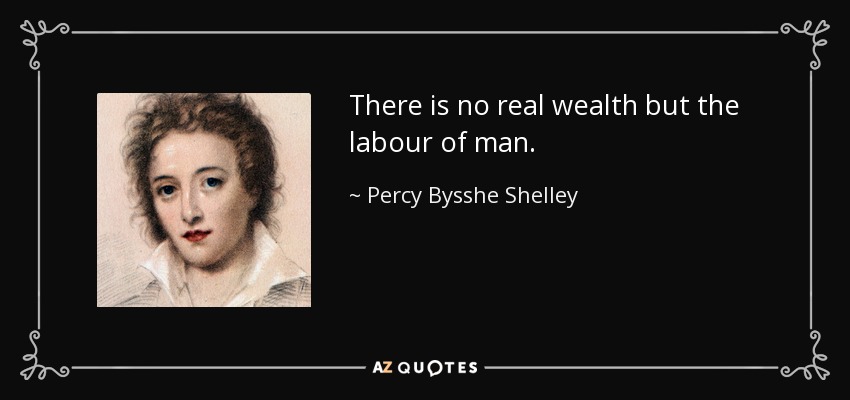 There is no real wealth but the labour of man. - Percy Bysshe Shelley