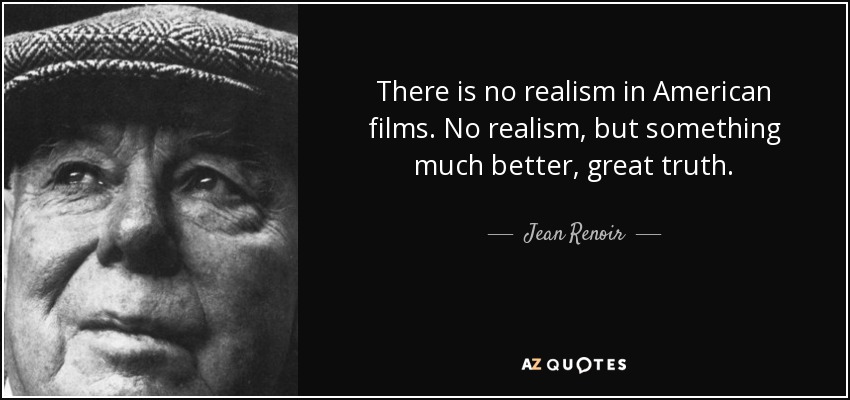 There is no realism in American films. No realism, but something much better, great truth. - Jean Renoir