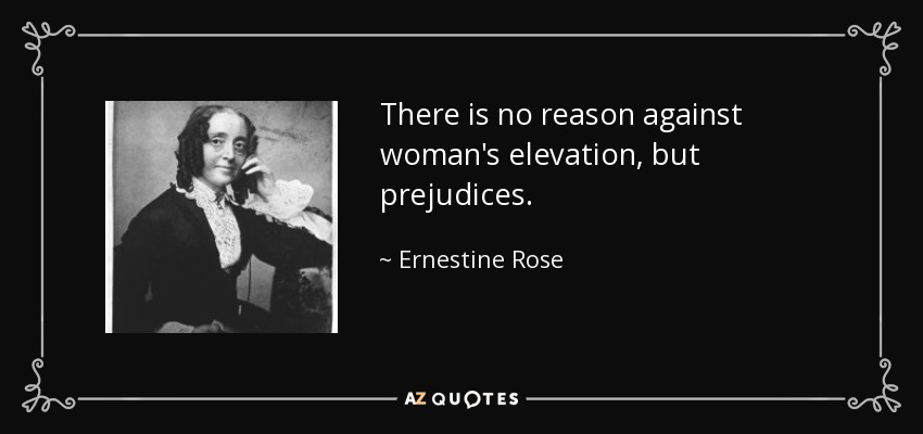 There is no reason against woman's elevation, but prejudices. - Ernestine Rose
