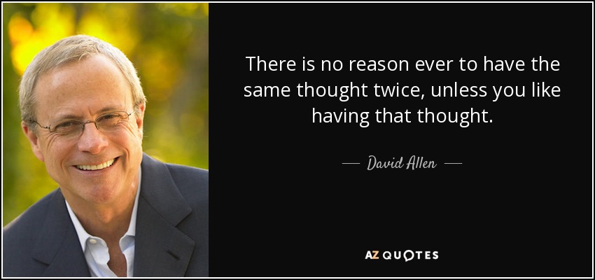 There is no reason ever to have the same thought twice, unless you like having that thought. - David Allen