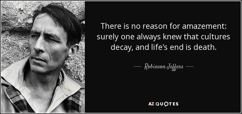 There is no reason for amazement: surely one always knew that cultures decay, and life's end is death. - Robinson Jeffers