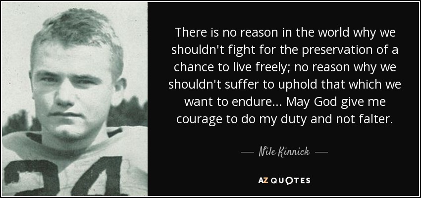 There is no reason in the world why we shouldn't fight for the preservation of a chance to live freely; no reason why we shouldn't suffer to uphold that which we want to endure... May God give me courage to do my duty and not falter. - Nile Kinnick