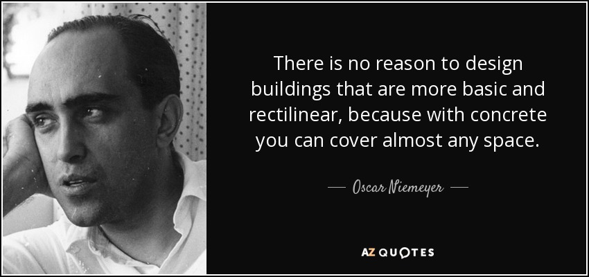 There is no reason to design buildings that are more basic and rectilinear, because with concrete you can cover almost any space. - Oscar Niemeyer