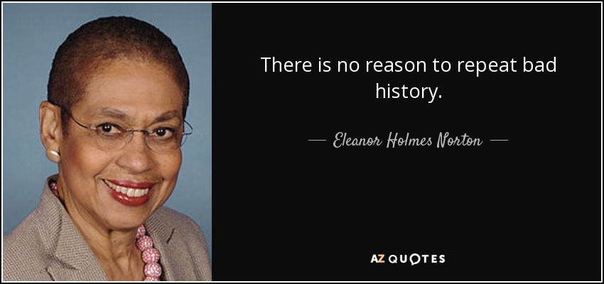 There is no reason to repeat bad history. - Eleanor Holmes Norton