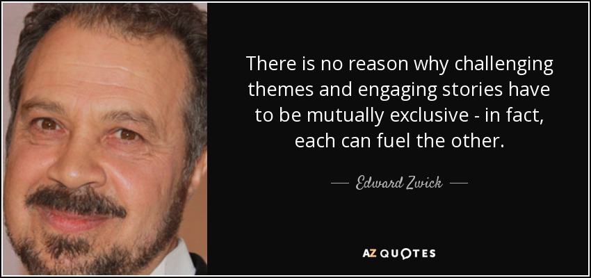 There is no reason why challenging themes and engaging stories have to be mutually exclusive - in fact, each can fuel the other. - Edward Zwick