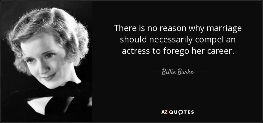 There is no reason why marriage should necessarily compel an actress to forego her career. - Billie Burke