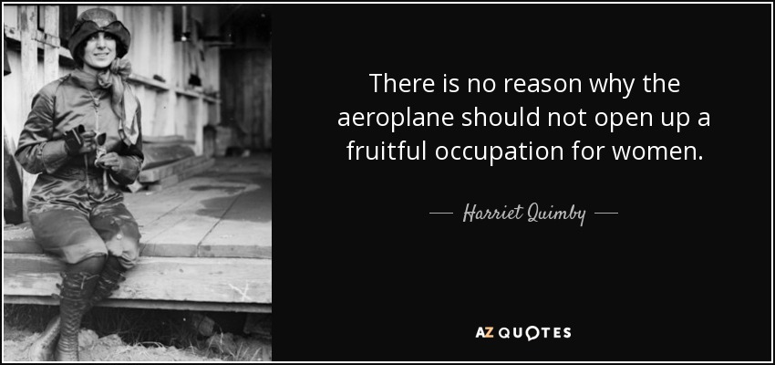 There is no reason why the aeroplane should not open up a fruitful occupation for women. - Harriet Quimby