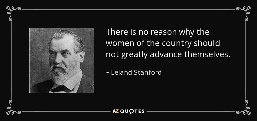 There is no reason why the women of the country should not greatly advance themselves. - Leland Stanford