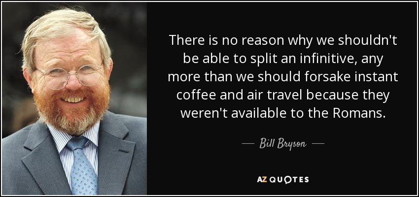There is no reason why we shouldn't be able to split an infinitive, any more than we should forsake instant coffee and air travel because they weren't available to the Romans. - Bill Bryson