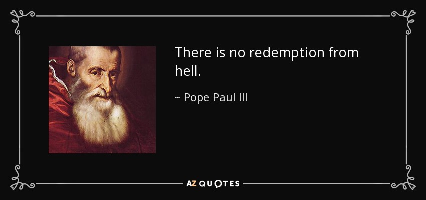 There is no redemption from hell. - Pope Paul III