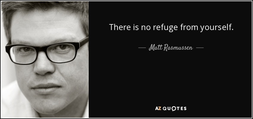 There is no refuge from yourself. - Matt Rasmussen