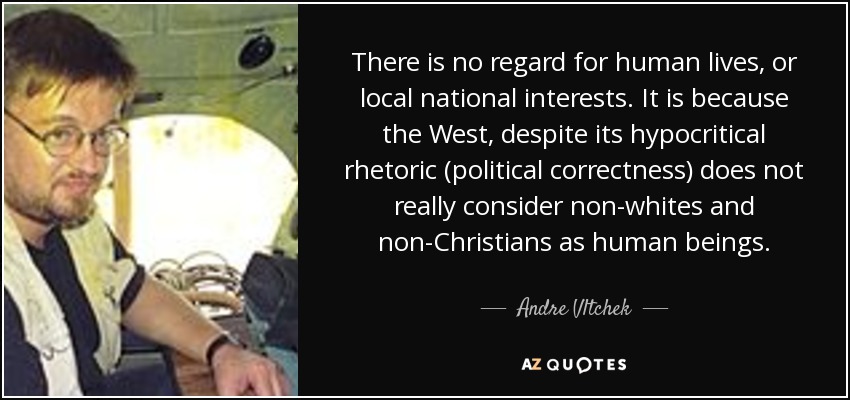 There is no regard for human lives, or local national interests. It is because the West, despite its hypocritical rhetoric (political correctness) does not really consider non-whites and non-Christians as human beings. - Andre Vltchek