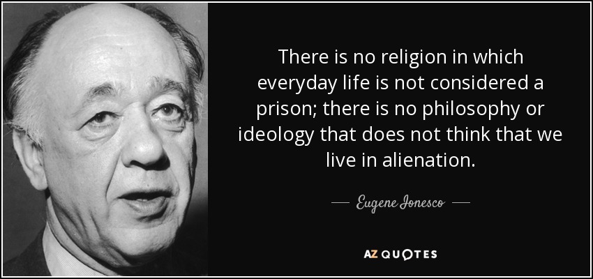 There is no religion in which everyday life is not considered a prison; there is no philosophy or ideology that does not think that we live in alienation. - Eugene Ionesco