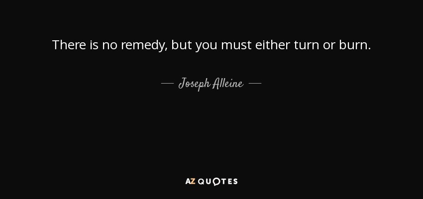 There is no remedy, but you must either turn or burn. - Joseph Alleine