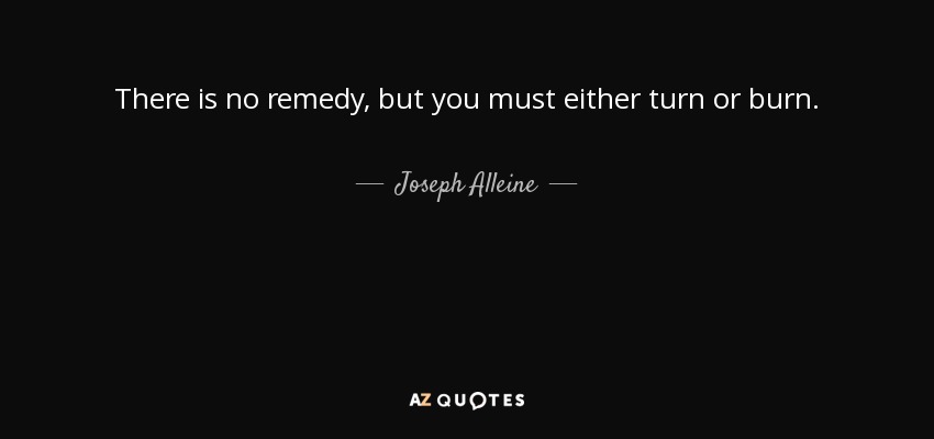 There is no remedy, but you must either turn or burn. - Joseph Alleine
