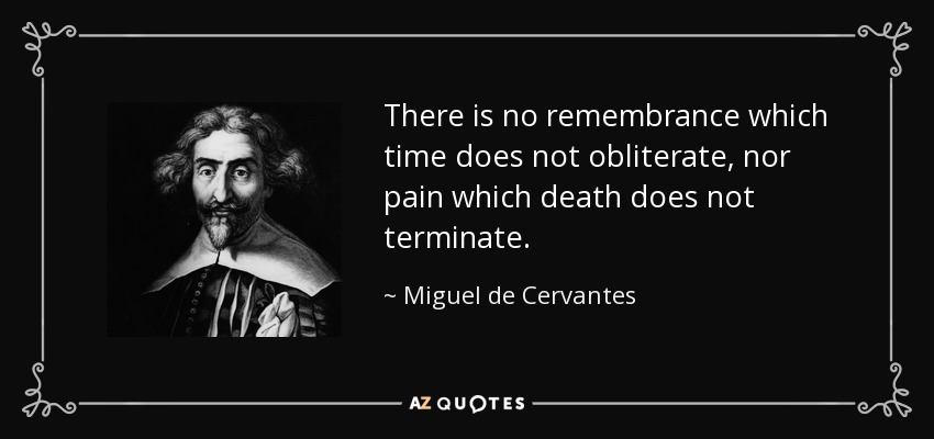 There is no remembrance which time does not obliterate, nor pain which death does not terminate. - Miguel de Cervantes