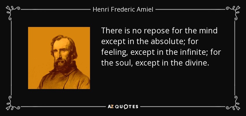 There is no repose for the mind except in the absolute; for feeling, except in the infinite; for the soul, except in the divine. - Henri Frederic Amiel