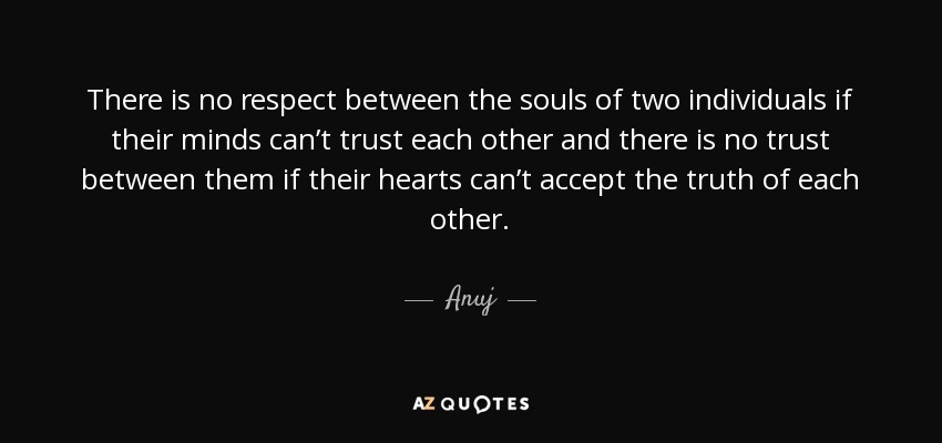 There is no respect between the souls of two individuals if their minds can’t trust each other and there is no trust between them if their hearts can’t accept the truth of each other. - Anuj