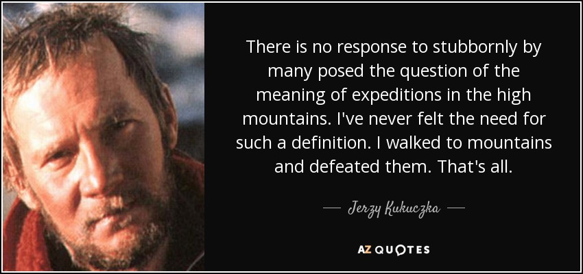 There is no response to stubbornly by many posed the question of the meaning of expeditions in the high mountains. I've never felt the need for such a definition. I walked to mountains and defeated them. That's all. - Jerzy Kukuczka