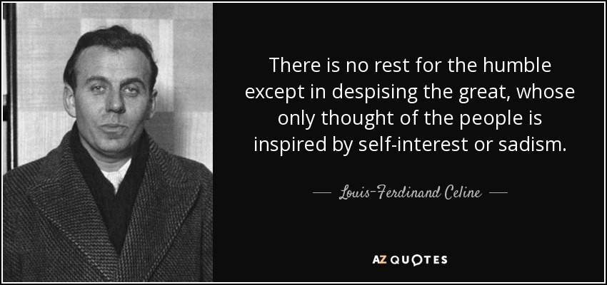 There is no rest for the humble except in despising the great, whose only thought of the people is inspired by self-interest or sadism. - Louis-Ferdinand Celine