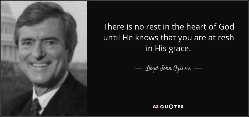 There is no rest in the heart of God until He knows that you are at resh in His grace. - Lloyd John Ogilvie