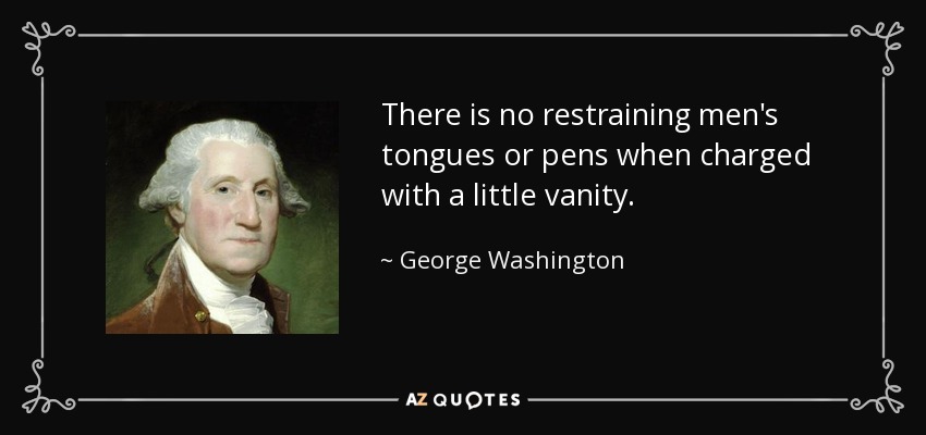 There is no restraining men's tongues or pens when charged with a little vanity. - George Washington