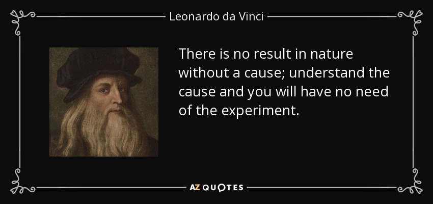 There is no result in nature without a cause; understand the cause and you will have no need of the experiment. - Leonardo da Vinci