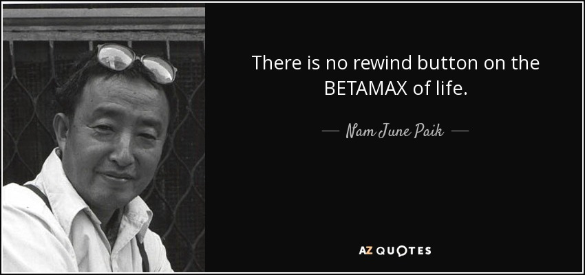 There is no rewind button on the BETAMAX of life. - Nam June Paik