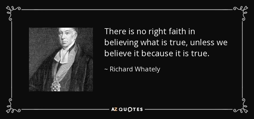 There is no right faith in believing what is true, unless we believe it because it is true. - Richard Whately