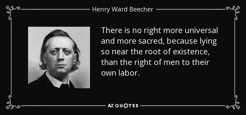 There is no right more universal and more sacred, because lying so near the root of existence, than the right of men to their own labor. - Henry Ward Beecher