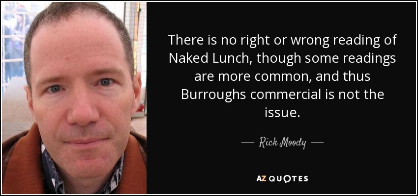 There is no right or wrong reading of Naked Lunch, though some readings are more common, and thus Burroughs commercial is not the issue. - Rick Moody