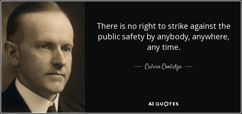 There is no right to strike against the public safety by anybody, anywhere, any time. - Calvin Coolidge