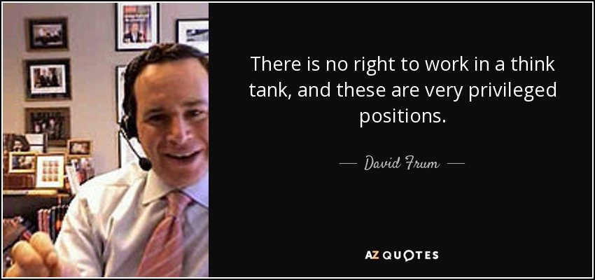There is no right to work in a think tank, and these are very privileged positions. - David Frum