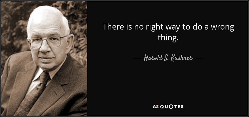 There is no right way to do a wrong thing. - Harold S. Kushner