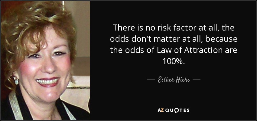 There is no risk factor at all, the odds don't matter at all, because the odds of Law of Attraction are 100%. - Esther Hicks