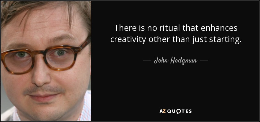 There is no ritual that enhances creativity other than just starting. - John Hodgman