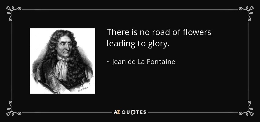 There is no road of flowers leading to glory. - Jean de La Fontaine